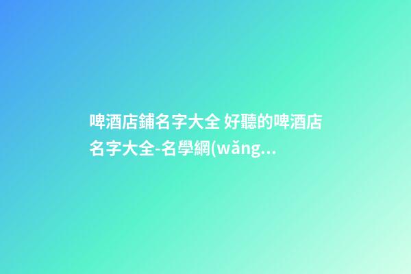 啤酒店鋪名字大全 好聽的啤酒店名字大全-名學網(wǎng)